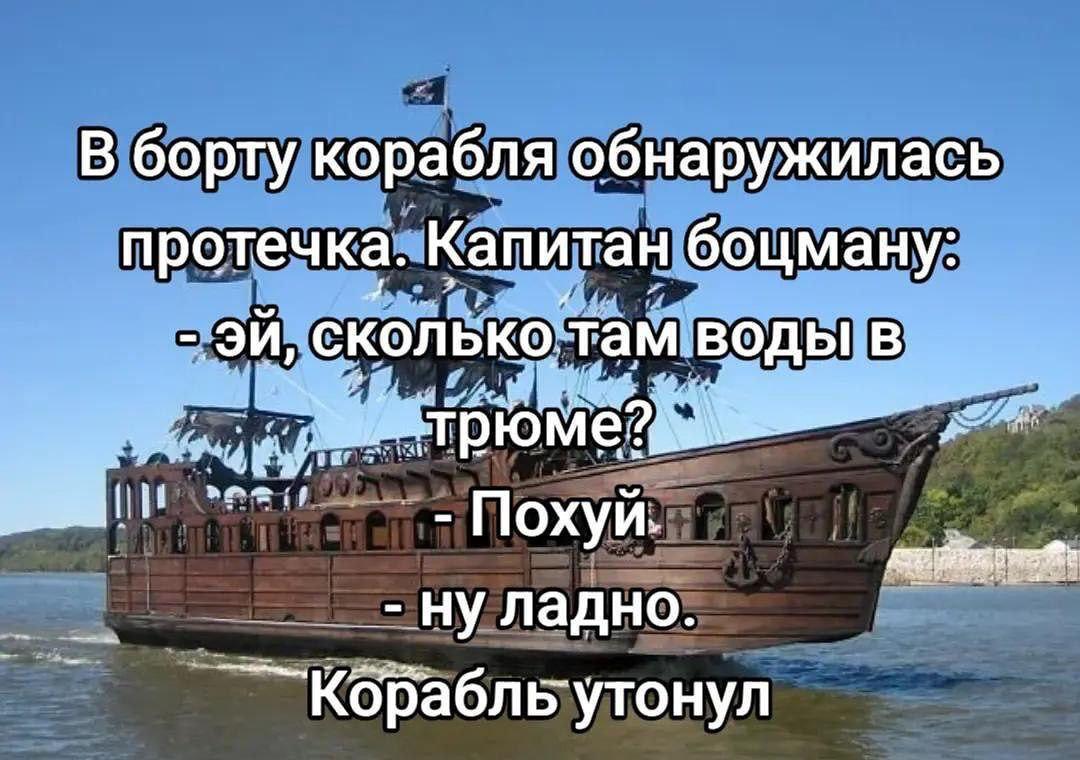 В борту корабля обнаружилась протечка. Капитан боцману: сколько.там воды в Похуй. ну ладно.
