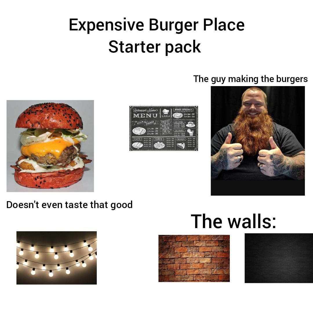 Expensive Burger Place Starter pack The guy making the burgers Doesn't even taste that good The walls: