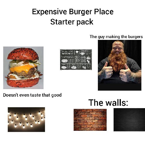 Expensive Burger Place Starter pack The guy making the burgers Doesn't even taste that good The walls: