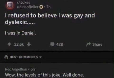 Jokes refused to believe was gay and dyslexic was in Daniel. 428 Share BEST COMMENTS RedAngellion Wow, the levels of this joke. Well done.