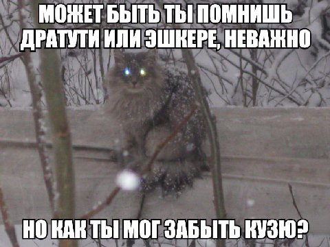 МОЖЕТ БЫТЬ ТЫ ПОМНИШЬ ДРАТУТИ ИЛИ ЭШКЕРЕ НЕВАЖНО НОКАКТЫ МОГ ЗАБЫТЬ КУЗЮ?