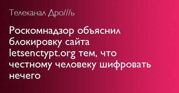 Телеканал Дро///ь Роскомнадзор объяснил блокировку сайта letsenctypt.org тем, что честному человеку шифровать нечего