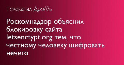 Телеканал Дро///ь Роскомнадзор объяснил блокировку сайта letsenctypt.org тем, что честному человеку шифровать нечего