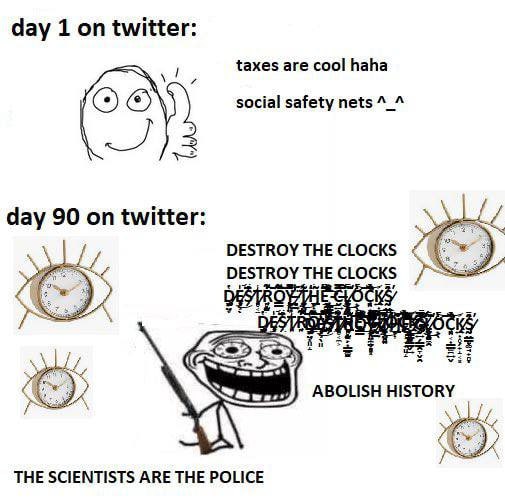 day 1 on twitter: taxes are cool haha social safety nets day 90 on twitter: DESTROY THE CLOCKS DESTROY THE CLOCKS ABOLISH HISTORY THE SCIENTISTS ARE THE POLICE