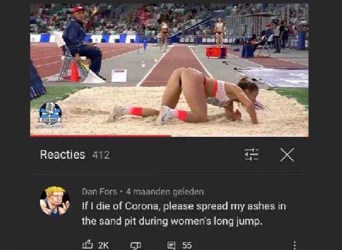 7 6} Reacties 412 Dan Fors 4 maanden geleden у if die of Corona, please spread my ashes the sand pit during women's long jump. 55