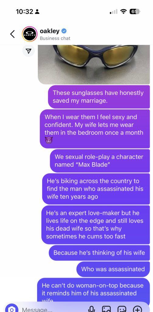 10:32 О oakley Business chat These sunglasses have honestly saved my marriage. When wear them feel sexy and confident. My wife lets me wear them in the bedroom once a month We sexual role-play a chara