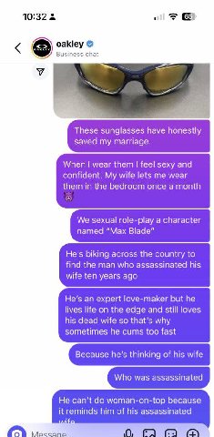 10:32 О oakley Business chat These sunglasses have honestly saved my marriage. When wear them feel sexy and confident. My wife lets me wear them in the bedroom once a month We sexual role-play a chara