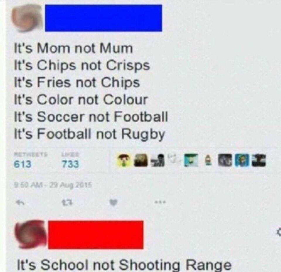 It's Mom not Mum It's Chips not Crisps It's Fries not Chips It's Color not Colour It's Soccer not Football It's Football not Rugby 613 733 таз It's School not Shooting Range