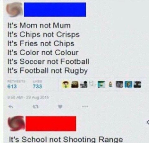 It's Mom not Mum It's Chips not Crisps It's Fries not Chips It's Color not Colour It's Soccer not Football It's Football not Rugby 613 733 таз It's School not Shooting Range