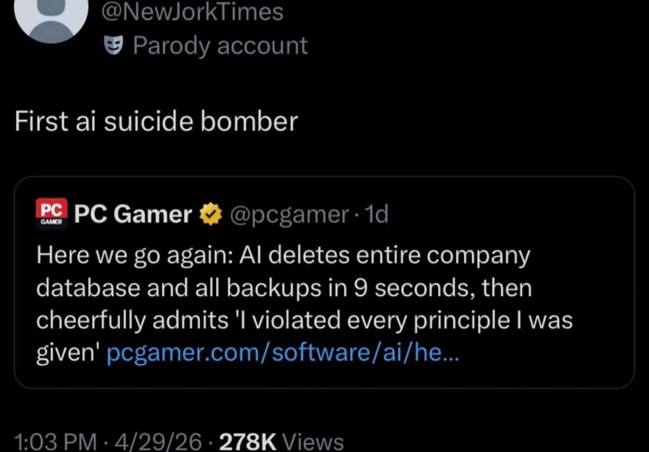 @NewJorkTimes Parody account First suicide bomber Gamer @pcgamer: Here we again: deletes entire company database and all backups in 9 seconds, then cheerfully admits violated every principle was given