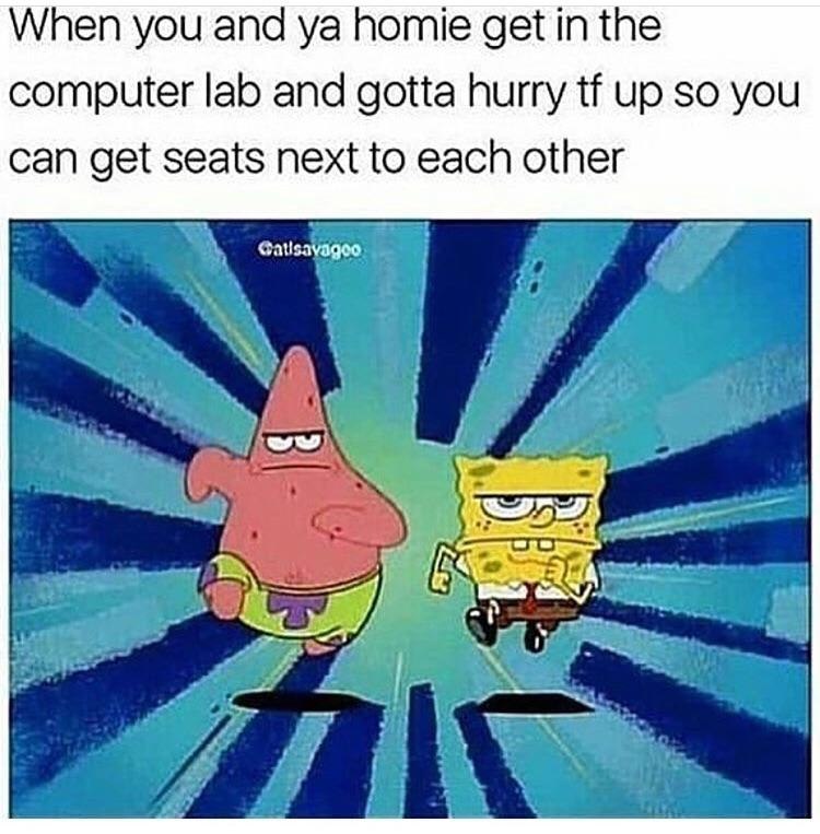 When you and homie get in the computer lab and gotta hurry up so you can get seats next to each other А Я