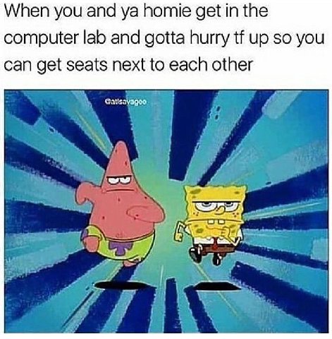 When you and homie get in the computer lab and gotta hurry up so you can get seats next to each other А Я