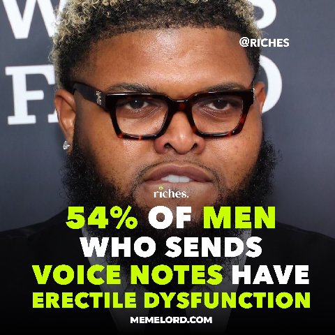 @RICHES riches 54% OF MEN WHO SENDS VOICE NOTES HAVE ERECTILE DYSFUNCTION MEMELORD.COM