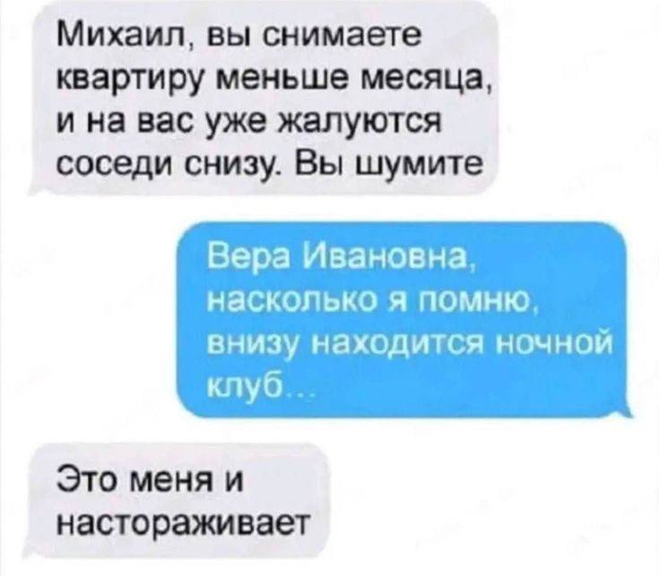 Михаил, вы снимаете квартиру меньше месяца, и на вас уже жалуются соседи снизу. Вы шумите Вера Ивановна, насколько я помню. внизу находится ночной Это меня и настораживает