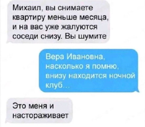 Михаил, вы снимаете квартиру меньше месяца, и на вас уже жалуются соседи снизу. Вы шумите Вера Ивановна, насколько я помню. внизу находится ночной Это меня и настораживает