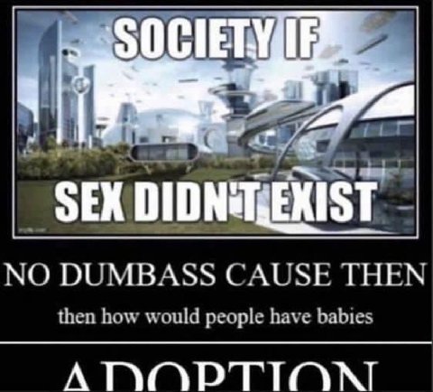NO DUMBASS CAUSE THEN then how would people have babies А