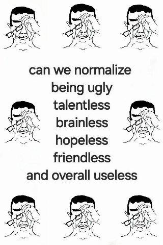 can we normalize being ugly talentless brainless hopeless friendless and overall useless