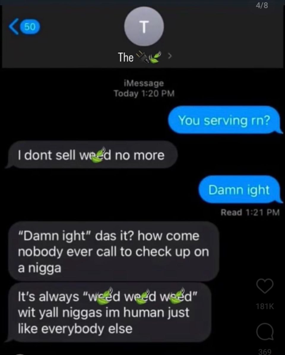 The YOu set sell по more Damr ight das it? how come nobody ever call to check up on а года It's “weed weed weed” wait yall human just ike everybody else