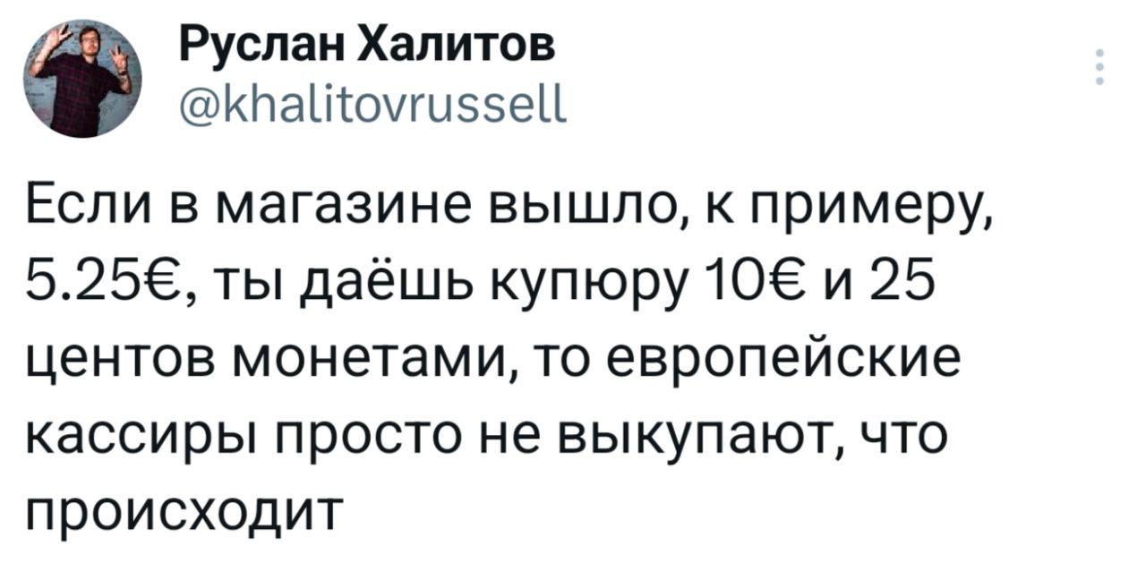 Руслан Халитов @khalitovrussell Если в магазине вышло, к примеру, ты даёшь купюру 10€ и 25 центов монетами, то европейские кассиры просто не выкупают, что происходит