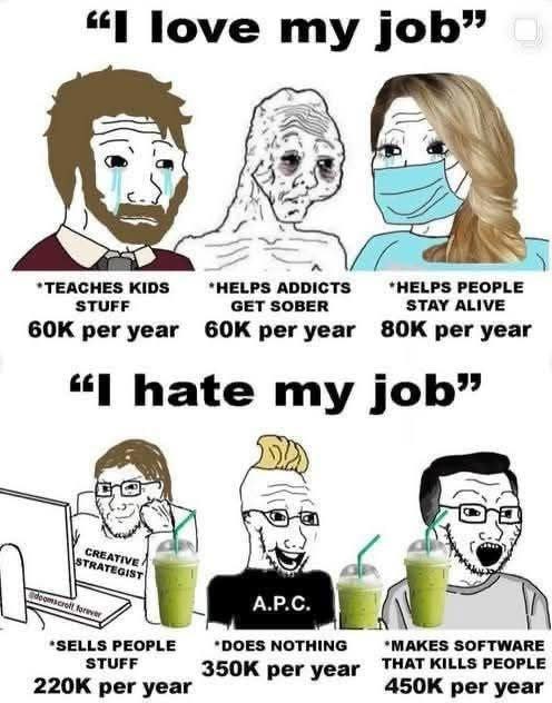 “I love job” *ТЕАСНЕ$ KIDS *HELPS ADDICTS *HELPS PEOPLE STUFF GET SOBER STAY ALIVE per year GOK рег уеаг per year hate my job” A PEOPLE *DOES NOTHING *MAKES SOFTWARE STUFF per year THAT KILLS PEOPLE p