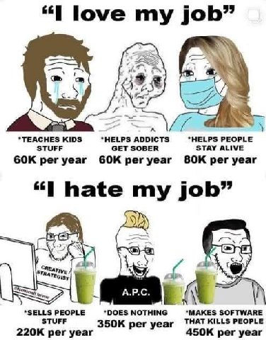 “I love job” *ТЕАСНЕ$ KIDS *HELPS ADDICTS *HELPS PEOPLE STUFF GET SOBER STAY ALIVE per year GOK рег уеаг per year hate my job” A PEOPLE *DOES NOTHING *MAKES SOFTWARE STUFF per year THAT KILLS PEOPLE p