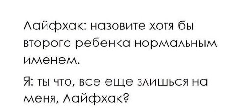 назовите хотя бы второго ребенка нормальным именем. A: ты что, все еще злишься на меня,