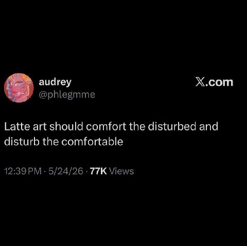 audrey Х.сот @phlegmme Latte art should comfort the disturbed and disturb the comfortable 12:39 5/24/26 Views