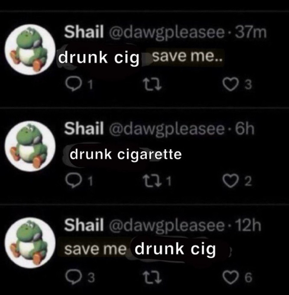 Shail @dawgpleasee drunk cig save me.. Shail @dawgpleasee- 6 drunk cigarette Shail save me drunk cig