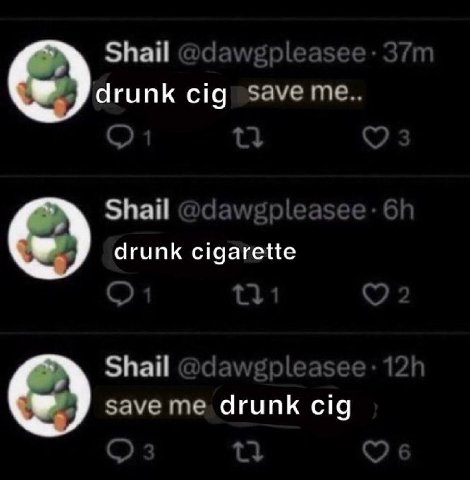 Shail @dawgpleasee drunk cig save me.. Shail @dawgpleasee- 6 drunk cigarette Shail save me drunk cig