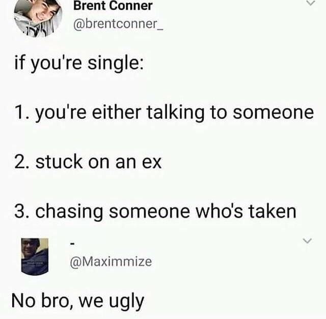 Brent Conner @brentconner_ if you're single: 1. either talking to someone 2. stuck on an 3. chasing someone who's taken @Maximmize No bro, we ugly