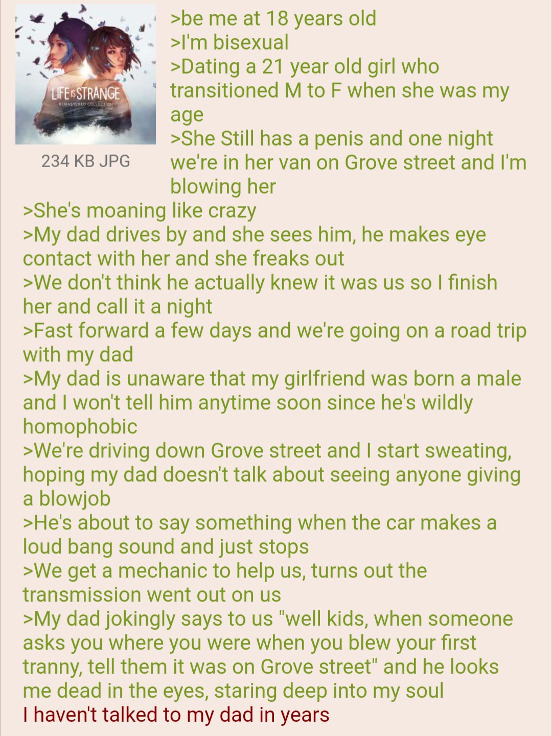 >be me at 18 years old bisexual >Dating a 21 year old girl who transitioned to when she was my аде >She Still has а penis and one night 234 JPG we're in her van on Grove street and blowing her >She's 