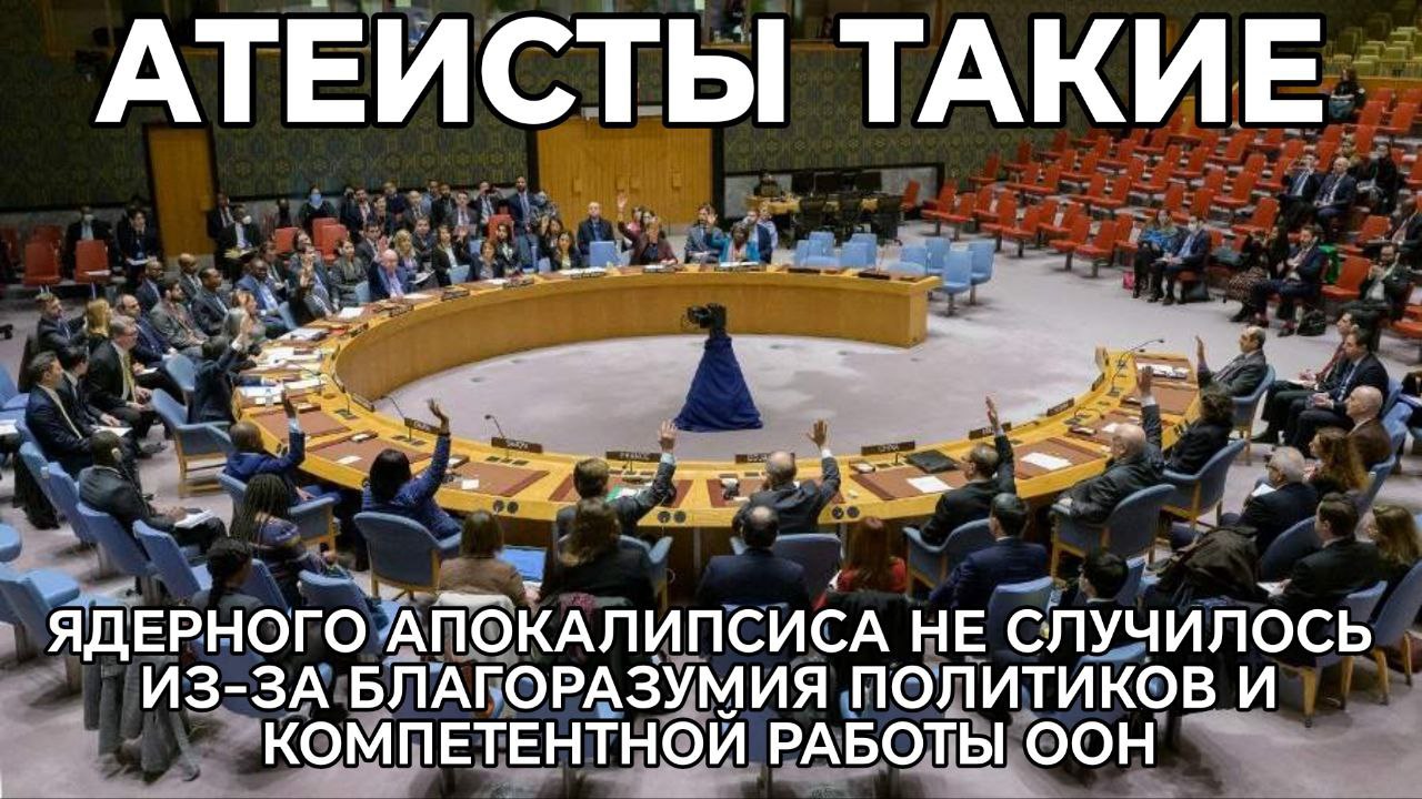 АТЕИСТЫ ТАКИЕ a ЯДЕРНОГО АПОКАЛИПСИСА НЕ СЛУЧИЛОСЬ ИЗ-ЗА БЛАГОРАЗУМИЯ ПОЛИТИКОВ И КОМПЕТЕНТНОЙ РАБОТЫ ООН