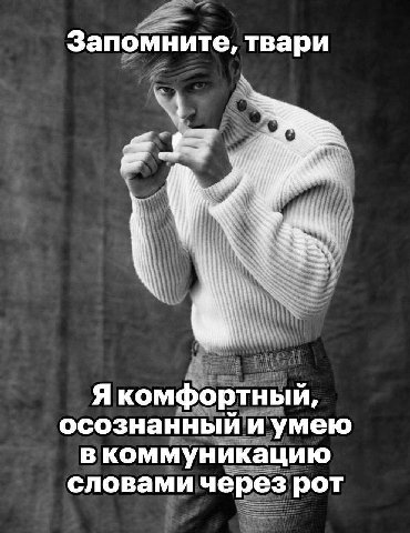 Запомните, твари Я комфортный, осознанный и умею в коммуникацию словами через рот
