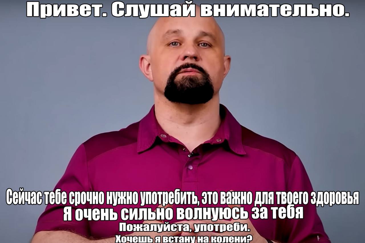 Привет. Слушай внимательно. срочно нужно употребить, это важно для твоего здоровья 9 очень сильно волнуюсь за тебя Пожалуйста, употреби. Хочешь я встану на
