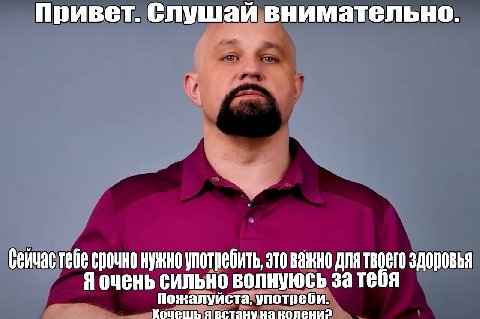 Привет. Слушай внимательно. срочно нужно употребить, это важно для твоего здоровья 9 очень сильно волнуюсь за тебя Пожалуйста, употреби. Хочешь я встану на