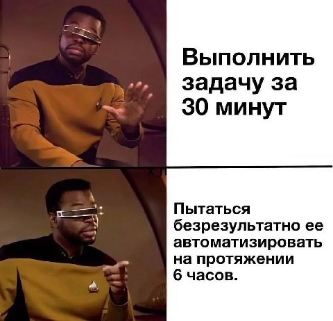 Выполнить задачу за 30 минут Пытаться безрезультатно ее автоматизировать на протяжении 6 часов.
