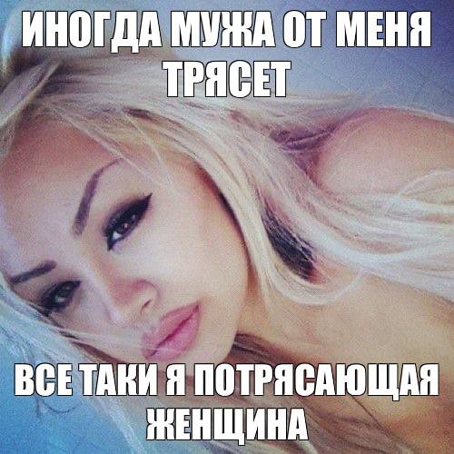 ИНОГДА МУЖА ОТ МЕНЯ ТРЯСЕТ ВСЕТАКИ Я ПОТРЯСАЮЩАЯ НЕНЩИНА
