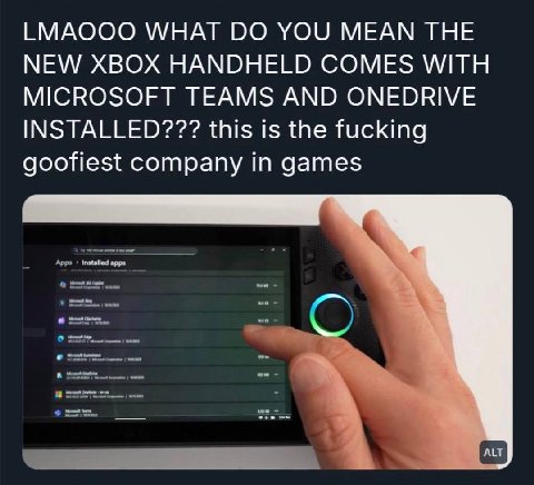 ЕМАООО WHAT YOU MEAN THE NEW XBOX HANDHELD COMES WITH MICROSOFT TEAMS AND ONEDRIVE INSTALLED??? this is the fucking goofiest company in games ALT
