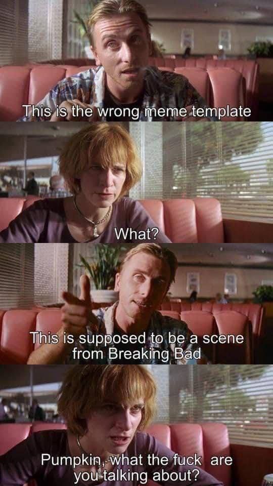 This is the wrong тете template What? This is Supposed to be a scene from Breaking Bad Pumpkin, what the fuck are you-talking about?