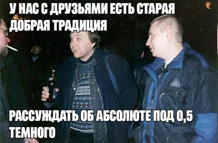 УНАС С ДРУЗЬЯМИ ЕСТЬ СТАРАЯ ДОБРАЯ ТРАДИЦИЯ 4 РАССУЖДАТЬ ОБ АБСОЛЮТЕ ПОД 0,5 ТЕМНОГО