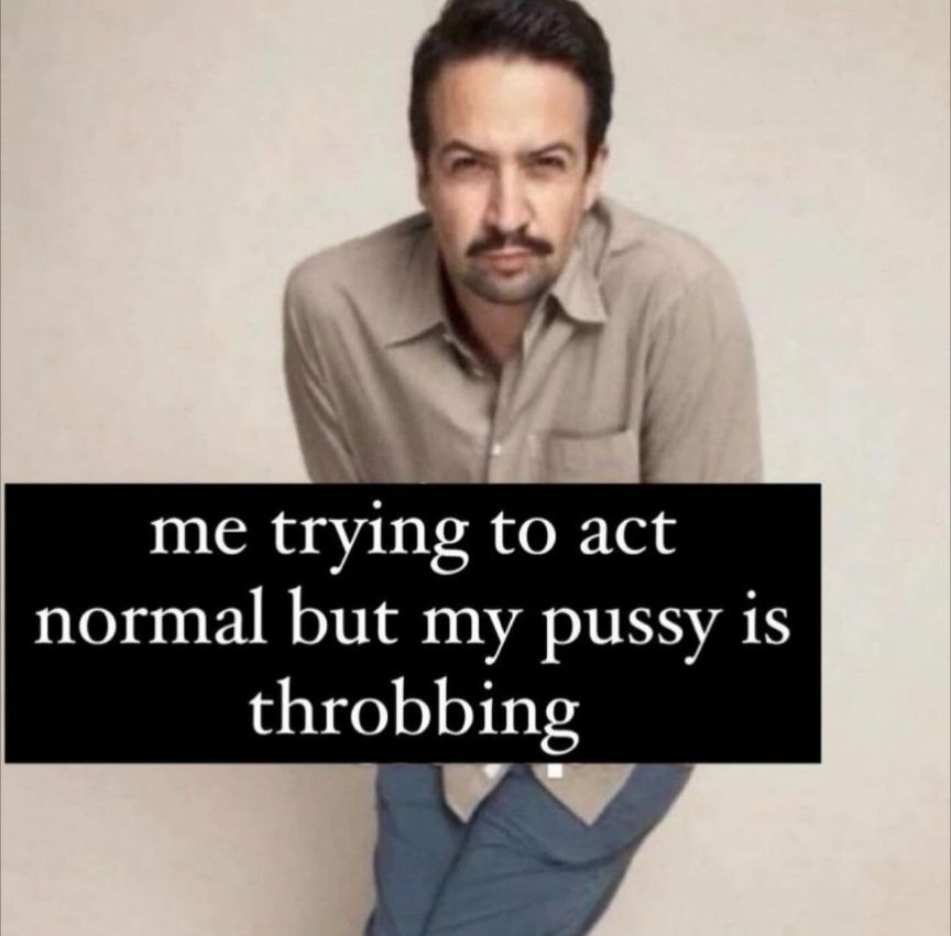 me trying to act normal but my pussy is throbbing