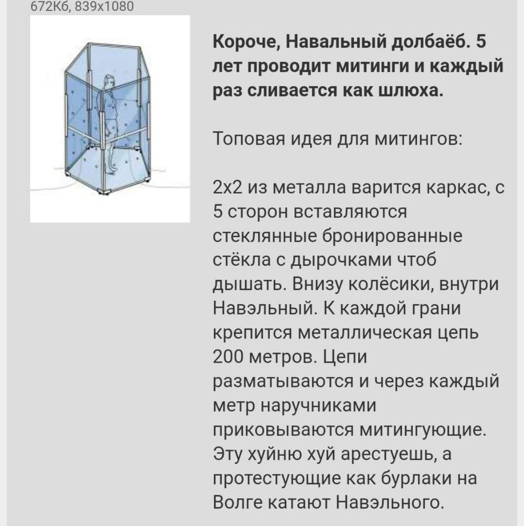 Короче, Навальный долбаёб. 5 А, лет проводит митинги и каждый раз сливается как шлюха. Топовая идея для митингов: из металла варится каркас, с 5 сторон вставляются стеклянные бронированные стёкла с ды