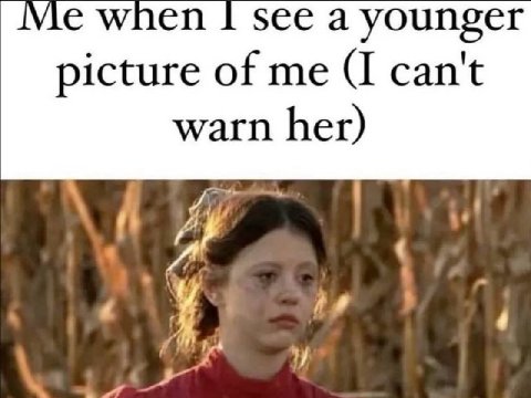 when see a younger picture of me (I can't warn her)