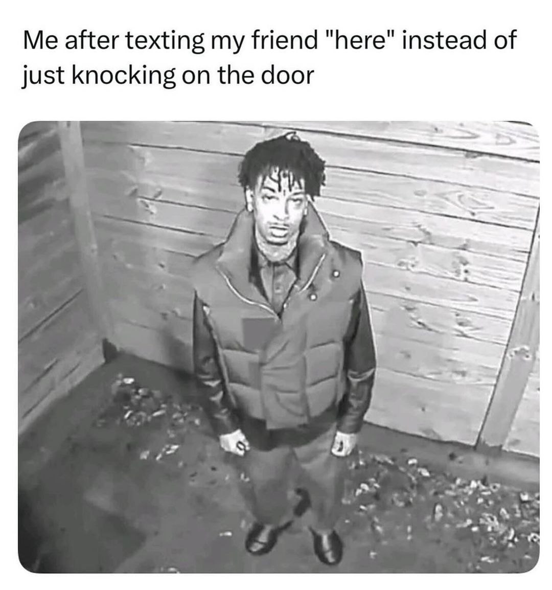Me after texting my friend "here" instead of just knocking on the door