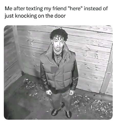 Me after texting my friend "here" instead of just knocking on the door