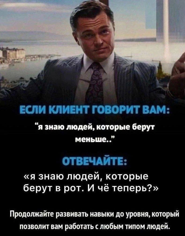 ЕСЛИ КЛИЕНТ ГОВОРИТ ВАМ: “я знаю людей, которые берут меньше. ОТВЕЧАИТЕ: «я знаю людей, которые берут в рот. И чё теперь?» Продолжайте развивать навыки до уровня, который позволит вам работать с любым