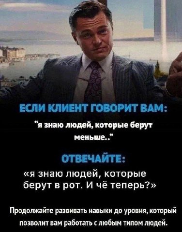 ЕСЛИ КЛИЕНТ ГОВОРИТ ВАМ: “я знаю людей, которые берут меньше. ОТВЕЧАИТЕ: «я знаю людей, которые берут в рот. И чё теперь?» Продолжайте развивать навыки до уровня, который позволит вам работать с любым