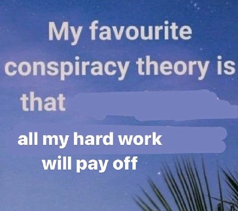 My favourite conspiracy theory is that all my hard work will pay off