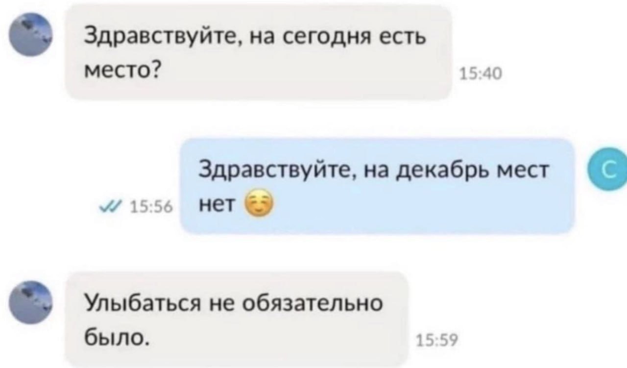 Здравствуйте, на сегодня есть место? 15:40 Здравствуйте, на декабрь мест 15:56 нет Улыбаться не обязательно было. 15:59