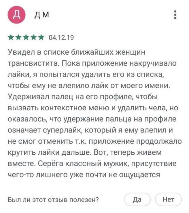 04.12.19 Увидел в списке ближайших женщин трансвистита. Пока приложение накручивало лайки, я попытался удалить его из списка, чтобы ему не влепило лайк от моего имени. Удерживал палец на его профиле, 